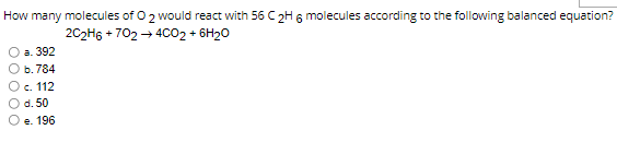 How many molecules of 0 2 would react with 56 C 2H 6 molecules according to the following balanced equation?
2C2H6 + 702 – 4C02 + 6H20
а. 392
b. 784
c. 112
d. 50
e. 196
