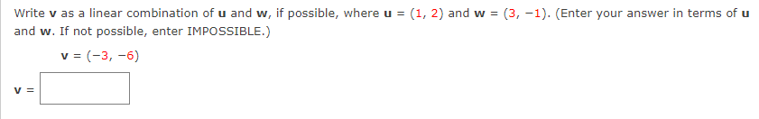 Write v as a linear combination of u and w, if possible, where u = (1, 2) and w =
(3, -1). (Enter your answer in terms of u
and w. If not possible, enter IMPOSSIBLE.)
v = (-3, -6)
V =
