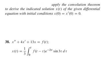apply the connvolution theorem
to derive the indicated solution x(t) of the given differential
equation with initial conditions x(0) = x'(0) = 0.
38. x" + 4x' + 13.x = f(t);
x(1) = f4 – t)e-2r sin 3r dt
