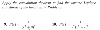 Apply the convolution theorem to find the inverse Laplace
transforms of the functions in Problems
9. F(s) =
10. F(s) =
%3D
(s² + 9)²
s² (s² + k²)
