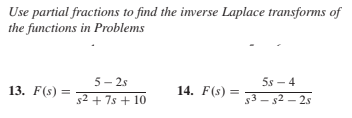 Use partial fractions to find the imverse Laplace transforms of
the functions in Problems
13. F(s)
14. F(s) :
5s – 4
53 - 82 – 2s
5- 2s
s2 + 7s + 10
=
||
