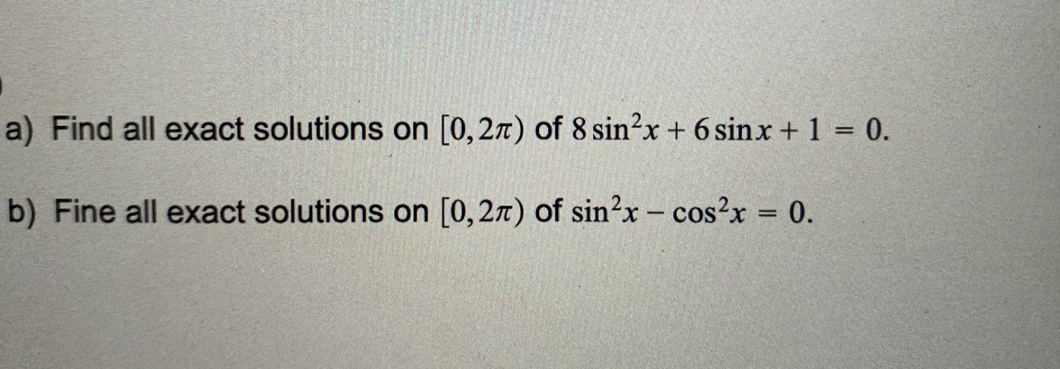 Find all exact solutions on [0, 2n) of 8 sin?x + 6 sinx + 1 = 0.
O Fine all exact solutions on [0,27) of sin?x - cos?x = 0.
