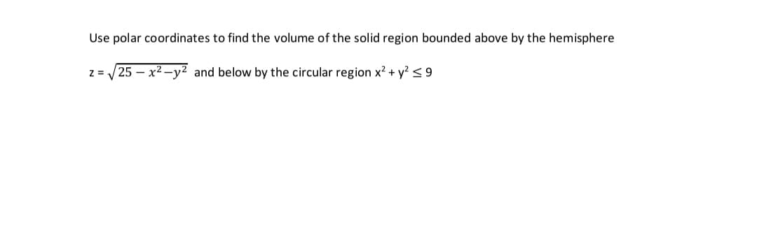 Use polar coordinates to find the volume
the solid region bounded above by the hemisphere
z = / 25 – x2 –y2 and below by the circular region x? + y? < 9

