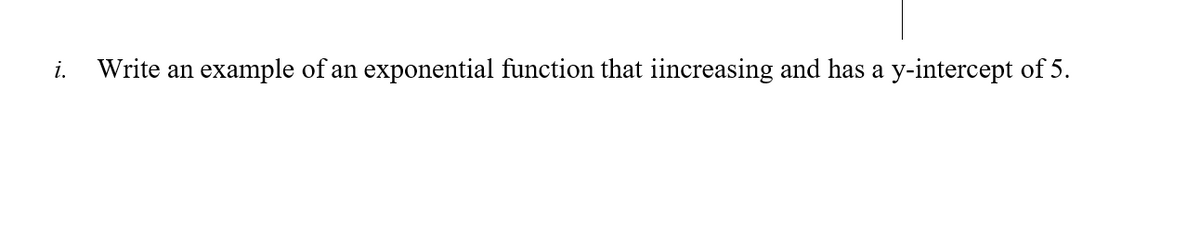 i.
Write an
example of an exponential function that iincreasing and has a y-intercept of 5.
