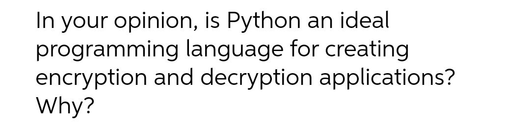 In your opinion, is Python an ideal
programming language for creating
encryption and decryption applications?
Why?