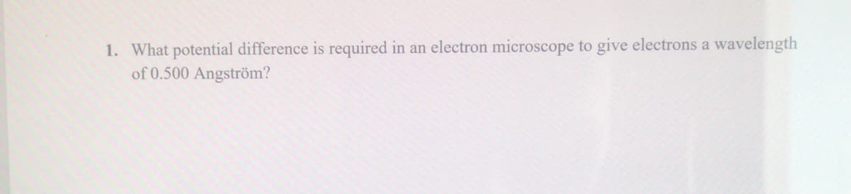 1. What potential difference is required in an electron microscope to give electrons a wavelength
of 0.500 Angström?
