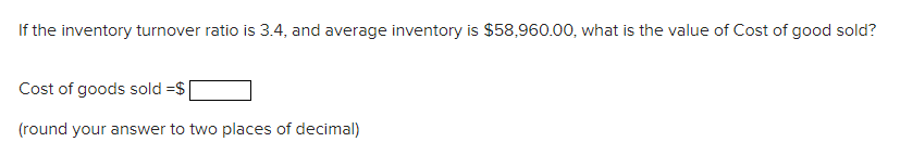 If the inventory turnover ratio is 3.4, and average inventory is $58,960.00, what is the value of Cost of good sold?
Cost of goods sold =$|
(round your answer to two places of decimal)
