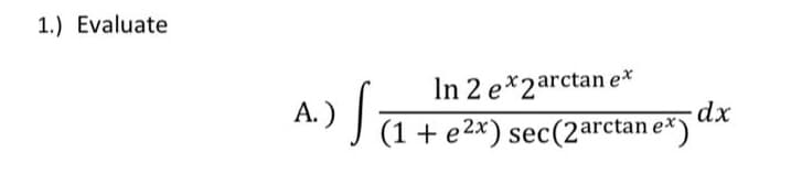 1.) Evaluate
In 2 e*2arctan e*
dx.
J(1 + e2x) sec(2arctan e*) “*
A.)
