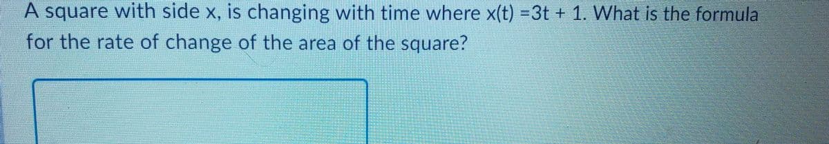 A square with side x, is changing with time where x(t) =3t + 1. What is the formula
for the rate of change of the area of the square?
