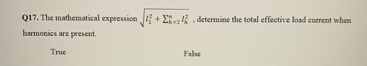 Q17. The mathematical expression I + E-, 1, determine the total effective load current when
harmonics are present.
True
False

