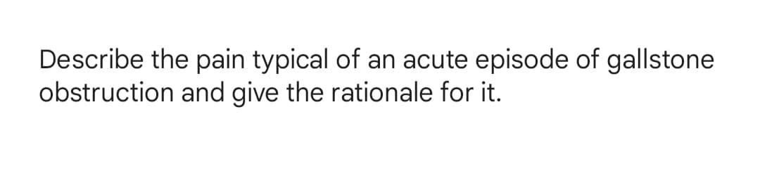 Describe the pain typical of an acute episode of gallstone
obstruction and give the rationale for it.