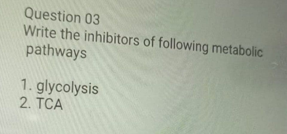 Question 03
Write the inhibitors of following metabolic
pathways
1. glycolysis
2. TCA
