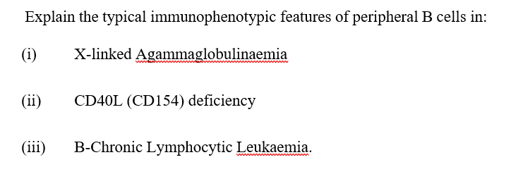 Explain the typical immunophenotypic features of peripheral B cells in:
(i)
X-linked Agammaglobulinaemia
(ii)
CD40L (CD154) deficiency
(iii)
B-Chronic Lymphocytic Leukaemia.
