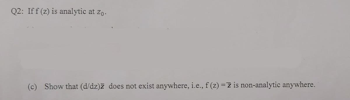 Q2: Iff (z) is analytic at zo.
(c) Show that (d/dz)z does not exist anywhere, i.e., f (z) =Z is non-analytic anywhere.
%3D
