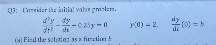 Q3: Consider the initial value problem.
d'y dy
dt2
+ 0.25y = 0
dt
dy
dr (0) = b.
y(0) = 2,
--
%3D
%3D
(a) Find the solution as a function b

