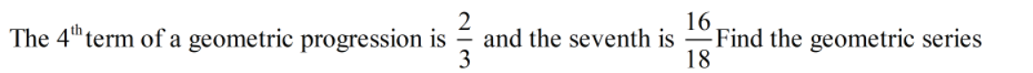 16
-Find the geometric series
18
The 4" term of a geometric progression is
and the seventh is
3

