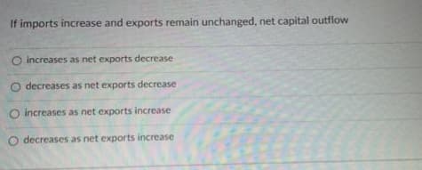 If imports increase and exports remain unchanged, net capital outflow
O increases as net exports decrease
O decreases as net exports decrease
O increases as net exports increase
O decreases as net exports increase
