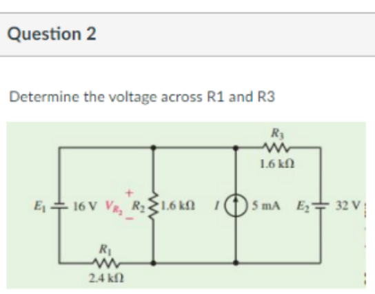 Question 2
Determine the voltage across R1 and R3
R3
1.6 kN
E + 16 V VR, R1.6 kfl
5 mA Ez"
32 V
2.4 kfl
