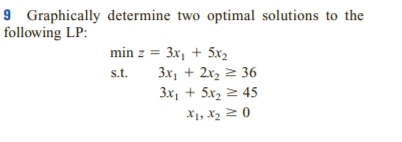 9 Graphically determine two optimal solutions to the
following LP:
min z = 3x, + 5x2
3x, + 2x2 2 36
3x, + 5x2 2 45
s.t.
X1, X2 2 0
