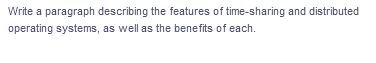 Write a paragraph describing the features of time-sharing and distributed
operating systems, as well as the benefits of each.