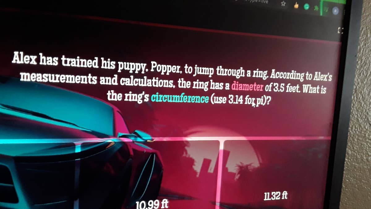 peive
Alex has trained his puppy. Popper, to jump through a ring. According to Alex's
measurements and calculations, the ring has a diameter of 3.5 feet. What is
the ring's circumference (use 3.14 for pi)?
I1.32 ft
10.99 ft
