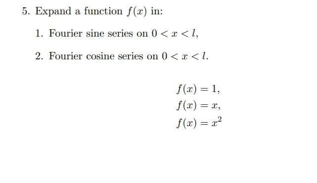 5. Expand a function f(x) in:
1. Fourier sine series on 0 < x < l,
2. Fourier cosine series on 0 <x < l.
f(x) = 1,
f(x) = x,
f(x) = x?
