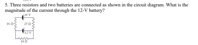 5. Three resistors and two batteries are connected as shown in the circuit diagram. What is the
magnitude of the current through the 12-V battery?
118 V
16 25
25 22
12 V
wwww
1892