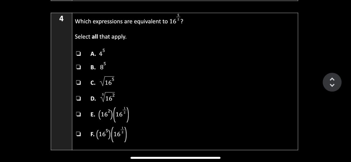4
Which expressions are equivalent to 16??
Select all that apply.
А. 4°
В. 8
с. V165
D. V16?
Е.
(16')(16*)
F.

