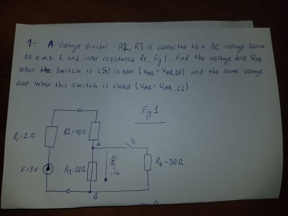 9-
A Voltage divider - R2, R3 is conee ted to a DC voltage Source
Of e m.t. E and inner resistance Rt, Fig 1. Find the voltage drop UAB
when the Switch is (S) is open ( VAA - VAB.OP). and the Same voltage
drop when this Switch is closed (UAB= UAB-CL).
Fg4
R2 = 10.2
Ry = 30 2
E=8V
Rg:202
UAG = ?
