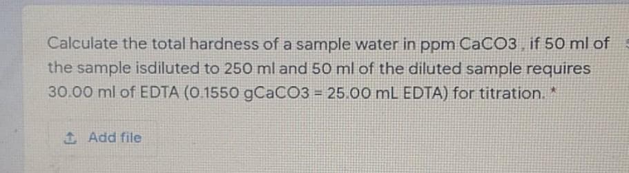 Calculate the total hardness of a sample water in ppm CaCO3, if 50 ml of
the sample isdiluted to 250 ml and 50 ml of the diluted sample requires
30.00 ml of EDTA (0 1550 gCaCO3 = 25.00 mL EDTA) for titration
1Add file
