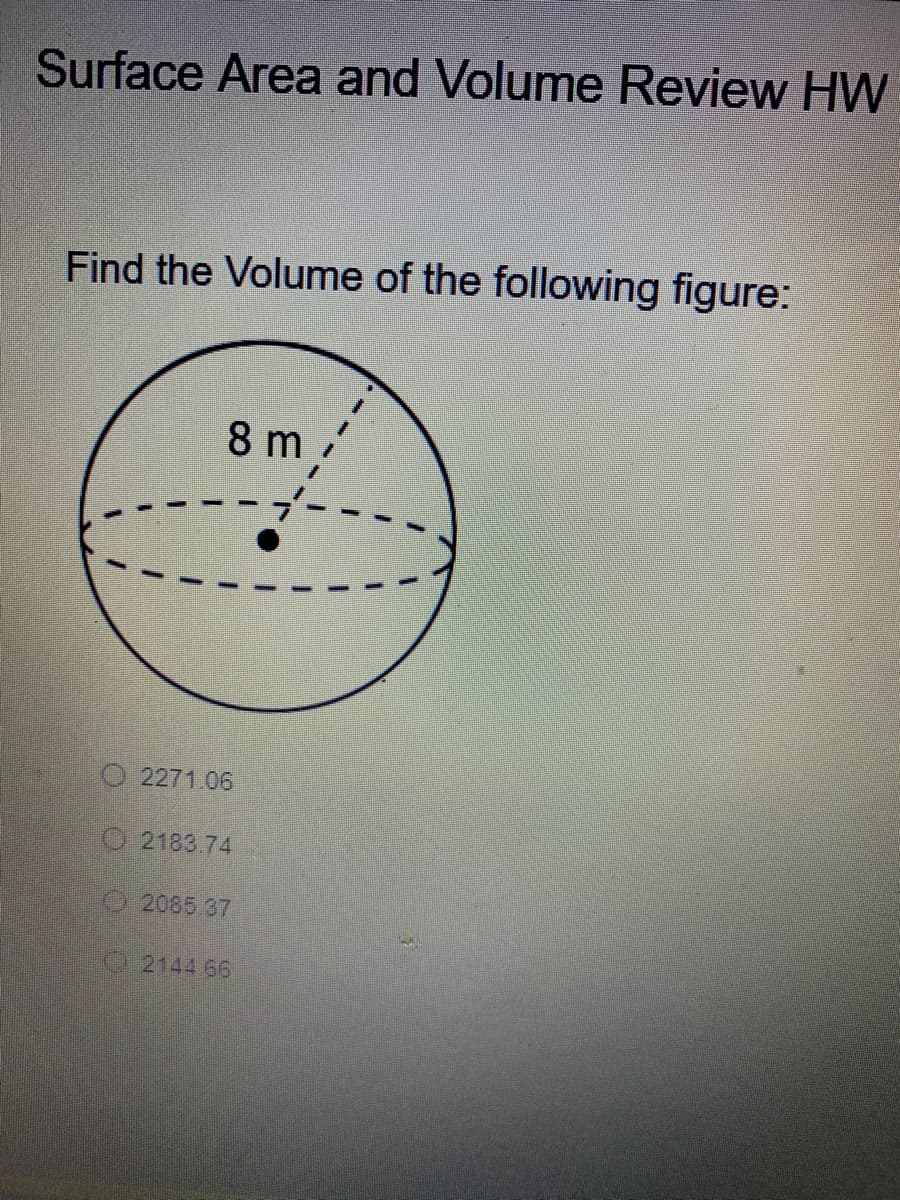 Surface Area and Volume Review HW
Find the Volume of the following figure:
8 m
O 2271.06
O 2183.74
2085 37
2144 66
