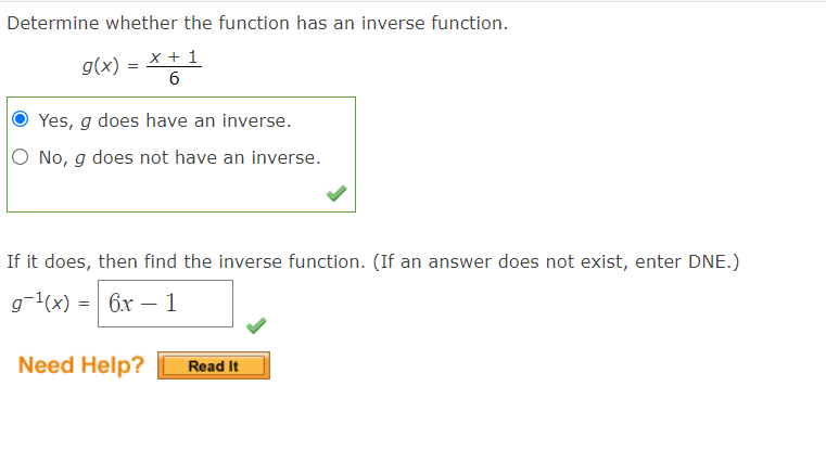 Determine whether the function has an inverse function.
x + 1
g(x)
Yes, g does have an inverse.
No, g does not have an inverse.
If it does, then find the inverse function. (If an answer does not exist, enter DNE.)
g1(x) =| 6x – 1
Need Help?
Read It
