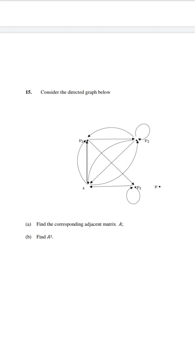 15.
(a)
@
Consider the directed graph below
VI
K
Find the corresponding adjacent matrix A;
(b) Find A².
•V3
V2
v.