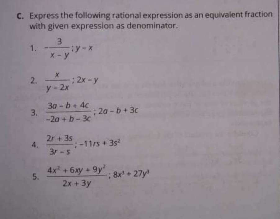 C. Express the following rational expression as an equivalent fraction
with given expression as denominator.
1.
3.
:2x-y
2.
y-2x
3a - b+ 4c
3.
-2a + b- 3c
;2a- b+3c
2r + 3s
4.
3r - s
;-11rs + 3s
4x +6xy + 9y'
5.
8x + 27y
2x +3y
