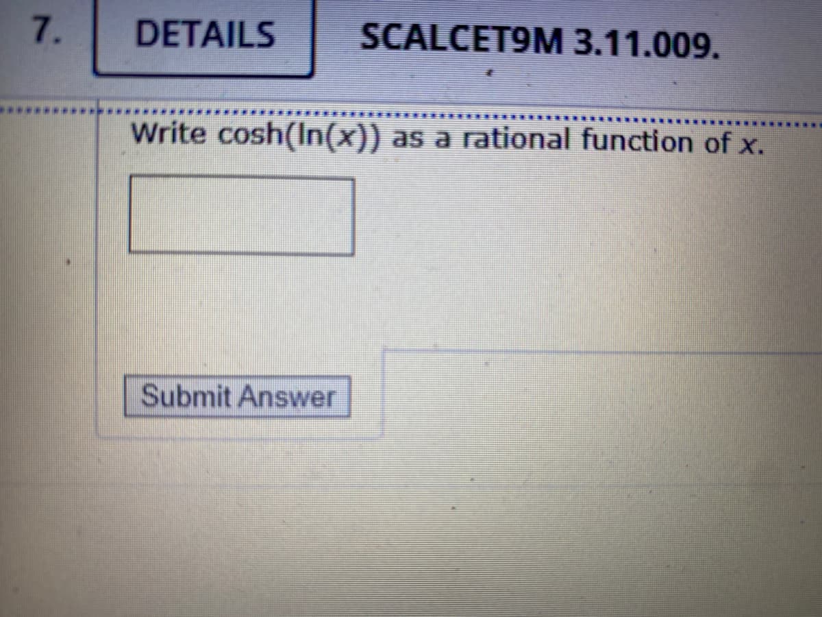 7.
DETAILS
SCALCET9M 3.11.009.
Write cosh(In(x))
as a rational function of x.
Submit Answer

