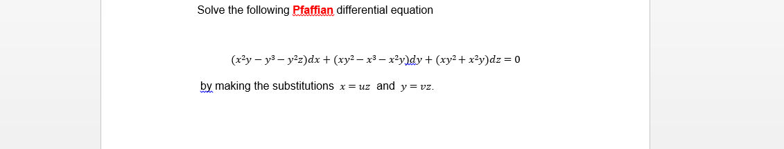 Solve the following Pfaffian differential equation
(x?y – y3 – y2z)dx + (xy2 – x3 – x2²y)dy + (xy2+ x?y)dz = 0
by making the substitutions x= uz and y= vz.
