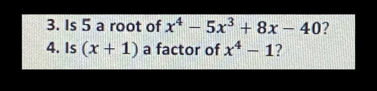 3. Is 5 a root of x-5x'
4. Is (x + 1) a factor of x – 1?
+8x-40?
