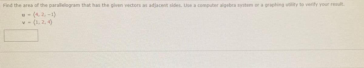 Find the area of the parallelogram that has the given vectors as adjacent sides. Use a computer algebra system or a graphing utility to verify your result.
(4, 2, –1)
v = (1, 2, 4)
U =
