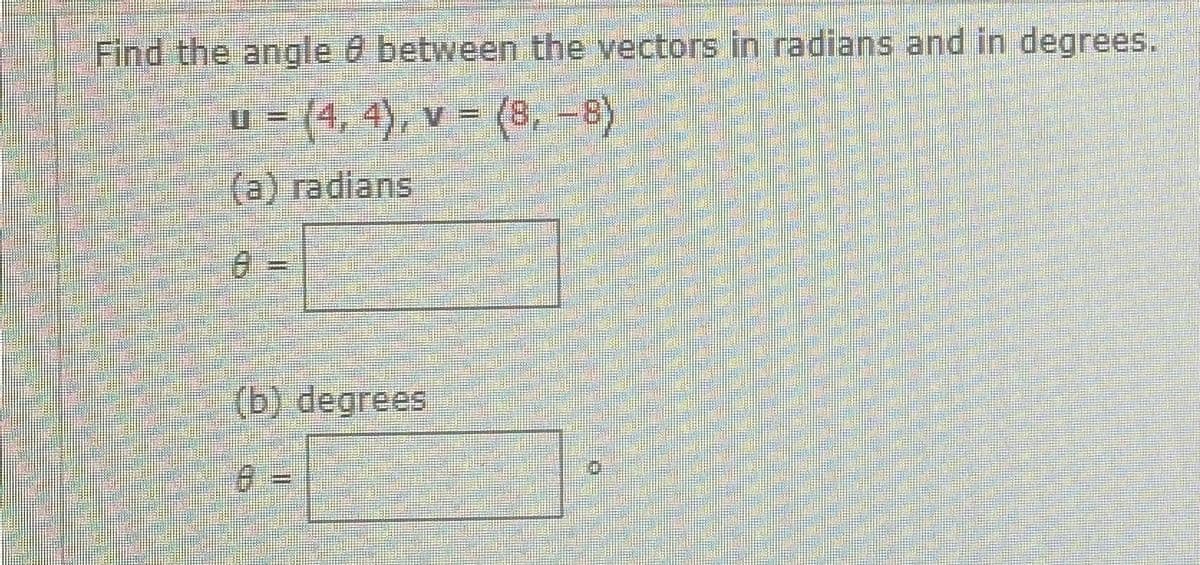 Find the angle 8 between the vectors in radians and in degrees.
u = (4, 4), v = (8, –-8)
%3D
(a) radians
(b) degrees
