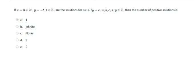 If z = 3+2t, y=-t,teZ. are the solutions for az + by = e, a, b, e, z, y e Z, then the number of positive solutions is
Oa. 1
O b. infinite
Oc. None
d. 2
e. 0
