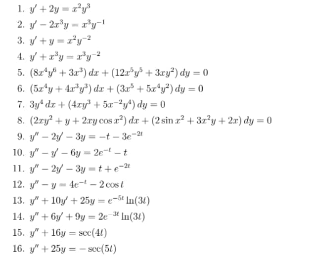 1. y +2y = x²y³
2. y – 2r°y = x³y¬l
%3D
%3D
3. y +y = x²y2
4. y +a*y = x*y-2
5. (8u^у + За%) dx + (12$y? + Зrу?) dy 3D0
6. (5л^у + 4гу) dx + (За5 + 52^y?) dy 3 0
7. Зу^ dх + (4ху" + 5x ?у4) dy %3D0
8. (2гy? + у + 2гу сos z?) dx + (2 sin x? + 3a?y + 2х) dy %3D 0
9. y" – 2y – 3y = -t – 3e-2
|
10. y" – y – 6y = 2e- - t
11. y" – 2y – 3y = t +e-21
12. у" — у 3 Ае-t - 2 сos l
%3D
13. y" + 10y + 25у 3 е-5" In(30)
14. y" + 6у + 9у — 2е 3" In(31)
15. у" + 16у %3D scc(40)
16. у" + 25у %3D— scc (50)
