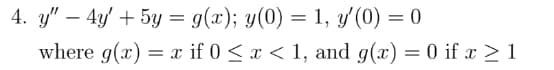 4. y" - 4y + 5y = g(x); y(0) = 1, y'(0) = 0
where g(x) = x if 0 ≤ x ≤ 1, and g(x) = 0 if x ≥ 1