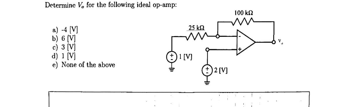 Determine V, for the following ideal op-amp:
a) -4 [V]
b) 6 [V]
c) 3 [V]
d) 1 [V]
e) None of the above
25 ΚΩ
(+)1 [V]
Ⓒ2 [V]
100 ΚΩ