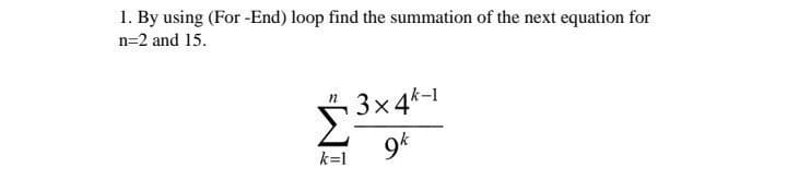 1. By using (For -End) loop find the summation of the next equation for
n=2 and 15.
3x4k-1
9*
k=1
