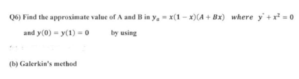 Q6) Find the approximate value of A and B in ya = x(1 - x)(A+ Bx) where y +x = 0
and y(0) = y(1) = 0
by using
(b) Galerkin's method

