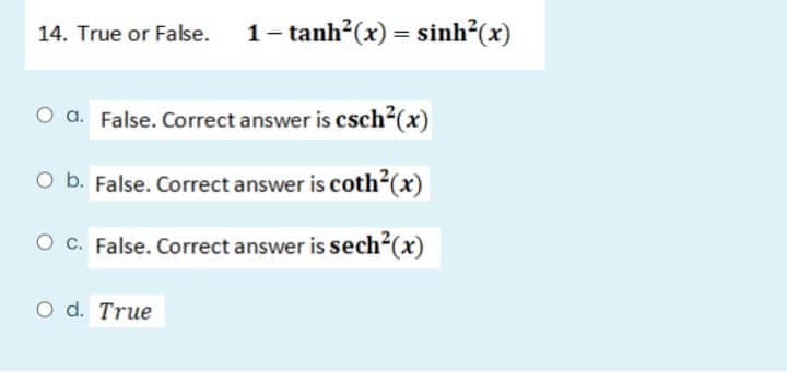 14. True or False. 1−tanh’(x)=sinh(x)
O a. False. Correct answer is csch²(x)
O b. False. Correct answer is coth²(x)
O c. False. Correct answer is sech²(x)
O d. True