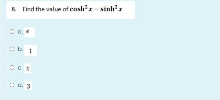 8. Find the value of cosh²x - sinh²x
0 a. e
O b. 1
O C. X
O d. 3