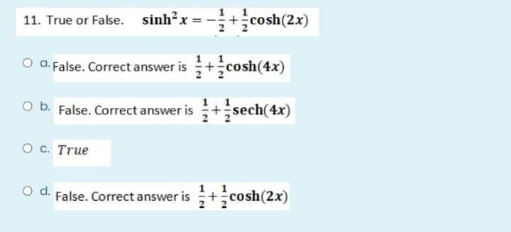 11. True or False. sinh²x
¹/+cosh (2x)
O a. False. Correct answer is +cosh(4x)
O b. False. Correct answer is+sech (4x)
0 c. True
O d. False. Correct answer is +cosh (2x)
2
11