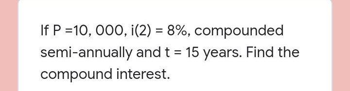 If P =10, 000, i(2) = 8%, compounded
%3D
semi-annually and t = 15 years. Find the
compound interest.
