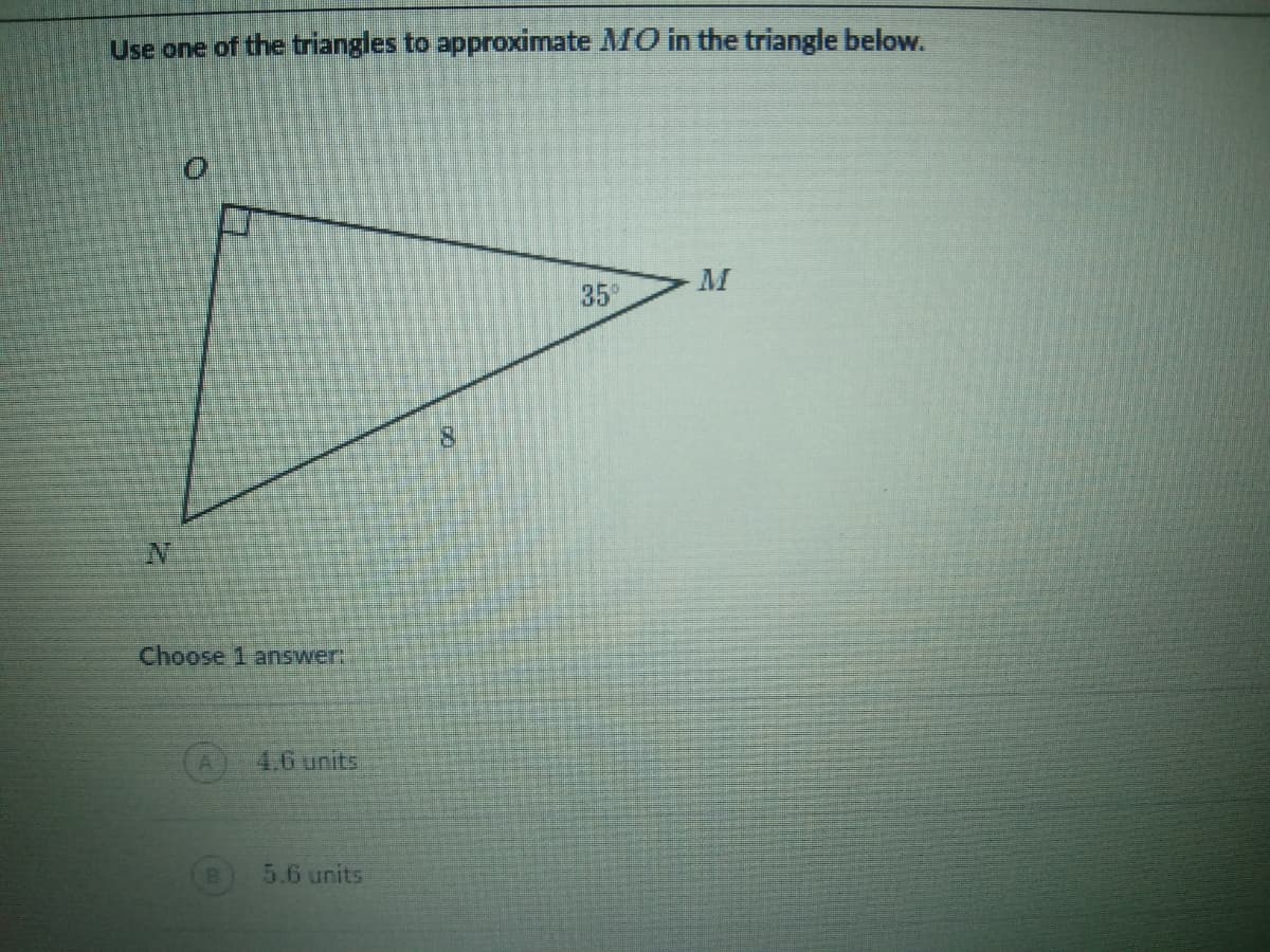 Use one of the triangles to approximate MO in the triangle below.
M
35
8.
Choose 1 answer:
4.6 units
5.6 units
